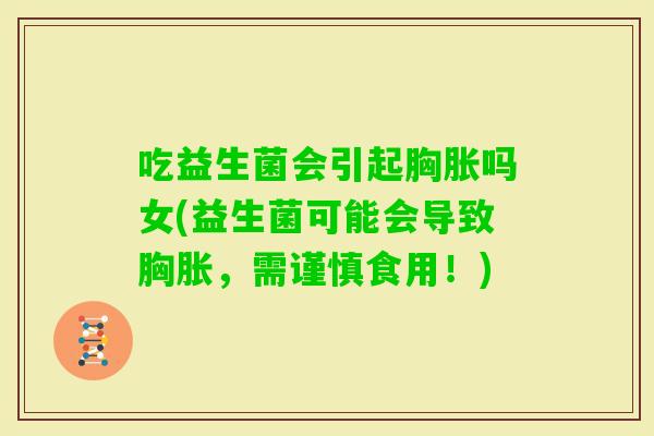 吃益生菌会引起胸胀吗女(益生菌可能会导致胸胀,需谨慎食用!) 吃益生菌会引起胸胀吗女(益生菌可能会导致胸胀,需谨慎食用!)