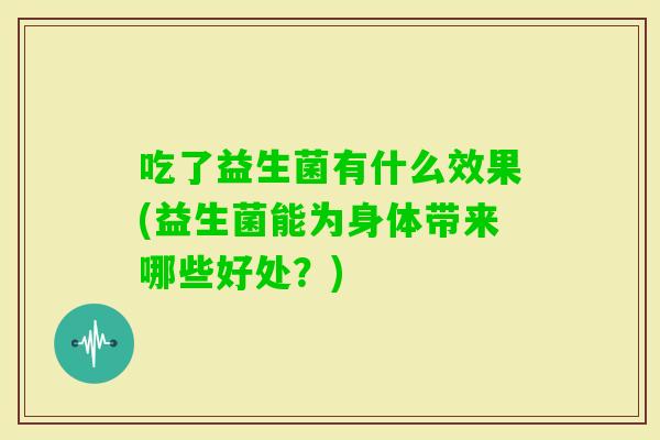 吃了益生菌有什么效果(益生菌能为身体带来哪些好处？)