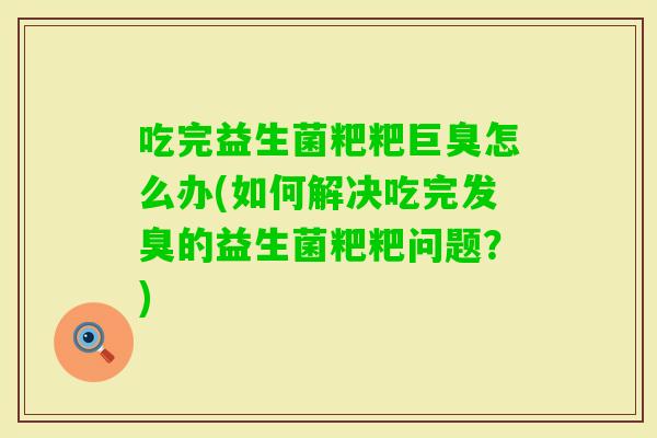 吃完益生菌粑粑巨臭怎么办(如何解决吃完发臭的益生菌粑粑问题？)