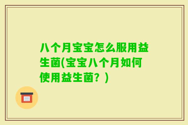 八个月宝宝怎么服用益生菌(宝宝八个月如何使用益生菌？)