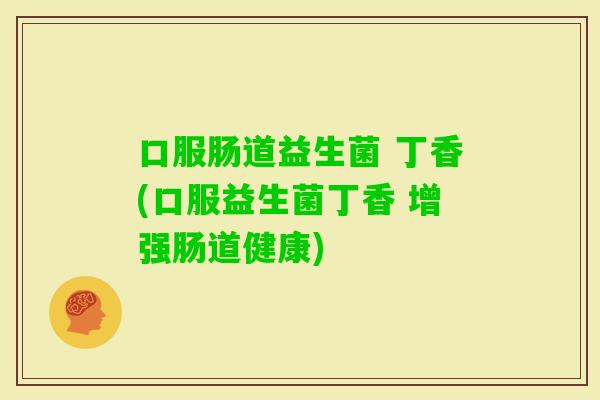 口服肠道益生菌 丁香(口服益生菌丁香 增强肠道健康) 口服肠道益生菌 丁香(口服益生菌丁香 增强肠道健康)