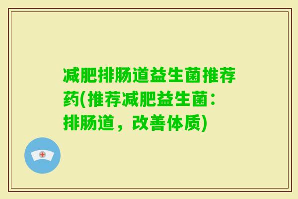 排肠道益生菌推荐药(推荐益生菌:排肠道,改善体质) 排肠道益生菌推荐药(推荐益生菌:排肠道,改善体质)