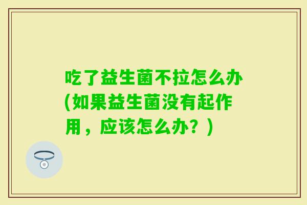 吃了益生菌不拉怎么办(如果益生菌没有起作用,应该怎么办?) 吃了益生菌不拉怎么办(如果益生菌没有起作用,应该怎么办?)