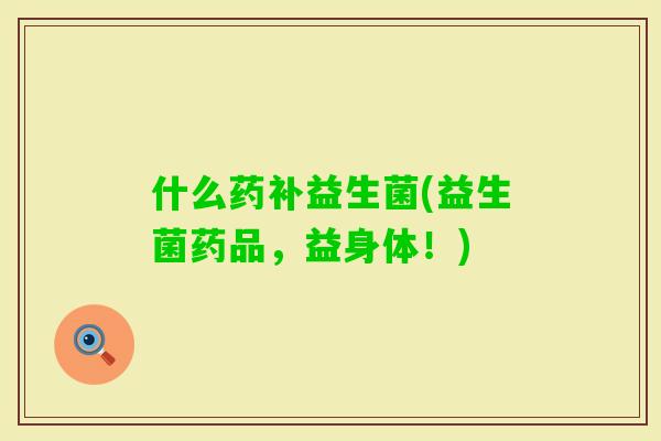 什么药补益生菌(益生菌药品,益身体!) 什么药补益生菌(益生菌药品,益身体!)