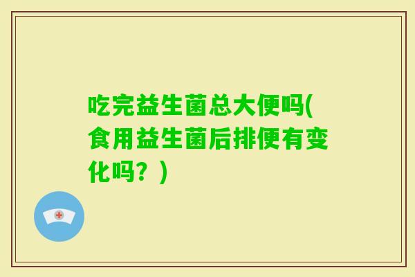 吃完益生菌总大便吗(食用益生菌后排便有变化吗?) 吃完益生菌总大便吗(食用益生菌后排便有变化吗?)