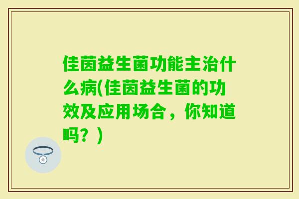 佳茵益生菌功能主什么(佳茵益生菌的功效及应用场合,你知道吗?) 佳茵益生菌功能主什么(佳茵益生菌的功效及应用场合,你知道吗?)