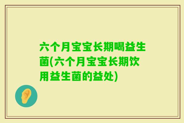 六个月宝宝长期喝益生菌(六个月宝宝长期饮用益生菌的益处)