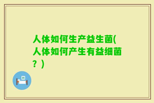 人体如何生产益生菌(人体如何产生有益？)