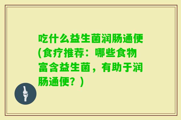 吃什么益生菌润肠通便(食疗推荐:哪些食物富含益生菌,有助于润肠通便?) 吃什么益生菌润肠通便(食疗推荐:哪些食物富含益生菌,有助于润肠通便?)
