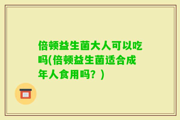 倍顿益生菌大人可以吃吗(倍顿益生菌适合成年人食用吗？)