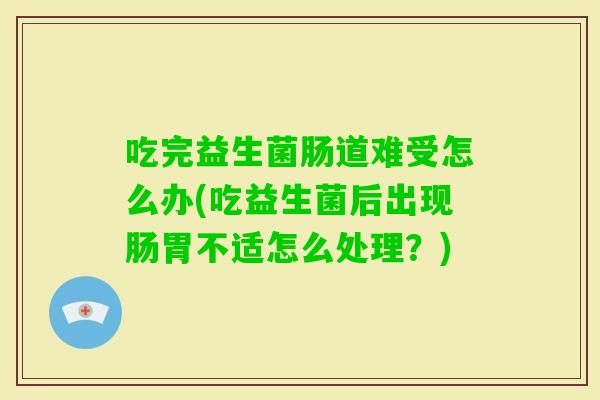 吃完益生菌肠道难受怎么办(吃益生菌后出现肠胃不适怎么处理？)