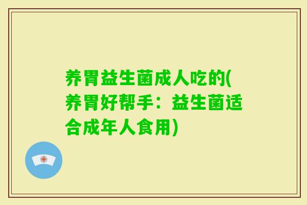 养胃益生菌成人吃的(养胃好帮手:益生菌适合成年人食用) 养胃益生菌成人吃的(养胃好帮手:益生菌适合成年人食用)