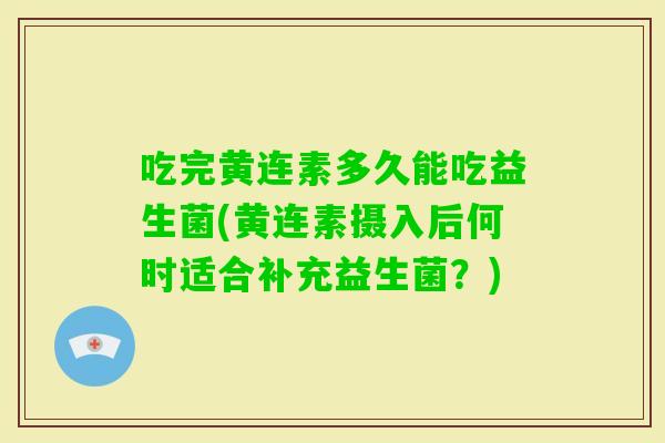 吃完黄连素多久能吃益生菌(黄连素摄入后何时适合补充益生菌?) 吃完黄连素多久能吃益生菌(黄连素摄入后何时适合补充益生菌?)