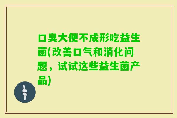 大便不成形吃益生菌(改善口气和消化问题,试试这些益生菌产品) 大便不成形吃益生菌(改善口气和消化问题,试试这些益生菌产品)