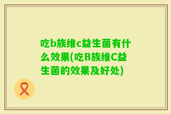 吃b族维c益生菌有什么效果(吃B族维C益生菌的效果及好处) 吃b族维c益生菌有什么效果(吃B族维C益生菌的效果及好处)