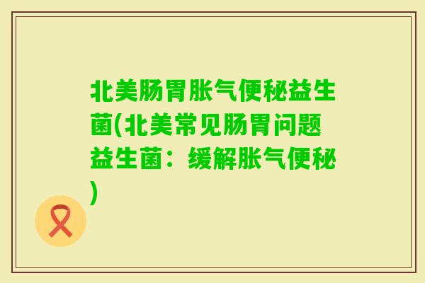 北美肠胃益生菌(北美常见肠胃问题益生菌:缓解) 北美肠胃益生菌(北美常见肠胃问题益生菌:缓解)