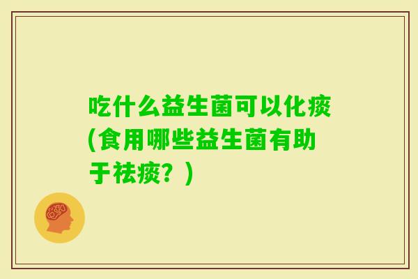 吃什么益生菌可以化痰(食用哪些益生菌有助于?) 吃什么益生菌可以化痰(食用哪些益生菌有助于?)