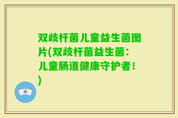双歧杆菌儿童益生菌图片(双歧杆菌益生菌:儿童肠道健康守护者!) 双歧杆菌儿童益生菌图片(双歧杆菌益生菌:儿童肠道健康守护者!)