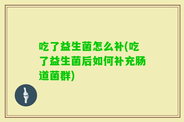吃了益生菌怎么补(吃了益生菌后如何补充肠道菌群) 吃了益生菌怎么补(吃了益生菌后如何补充肠道菌群)