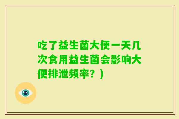 吃了益生菌大便一天几次食用益生菌会影响大便排泄频率?) 吃了益生菌大便一天几次食用益生菌会影响大便排泄频率?)