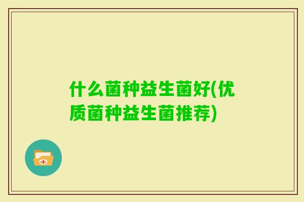 什么菌种益生菌好(优质菌种益生菌推荐)