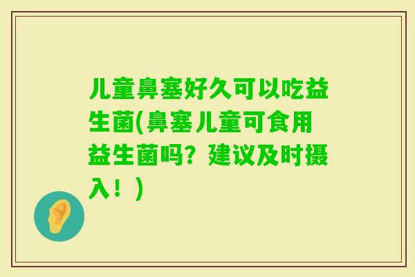 儿童鼻塞好久可以吃益生菌(鼻塞儿童可食用益生菌吗？建议及时摄入！)