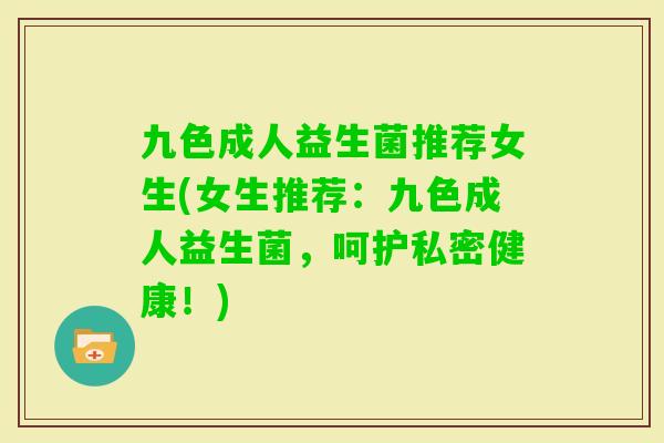 九色成人益生菌推荐女生(女生推荐：九色成人益生菌，呵护私密健康！)