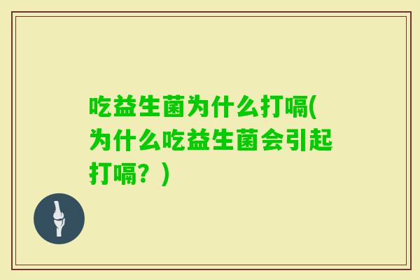 吃益生菌为什么打嗝(为什么吃益生菌会引起打嗝?) 吃益生菌为什么打嗝(为什么吃益生菌会引起打嗝?)