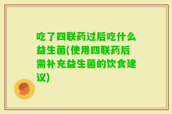 吃了四联药过后吃什么益生菌(使用四联药后需补充益生菌的饮食建议)