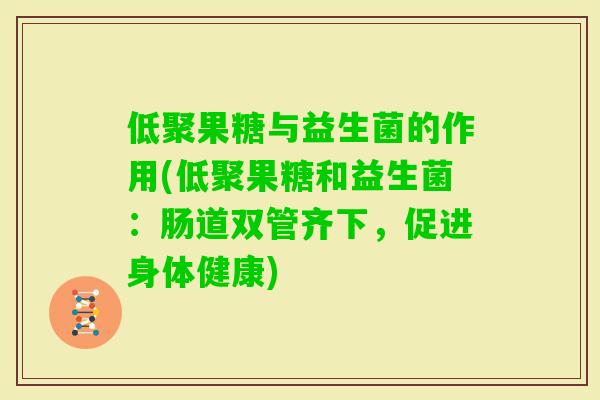 低聚果糖与益生菌的作用(低聚果糖和益生菌:肠道双管齐下,促进身体健康) 低聚果糖与益生菌的作用(低聚果糖和益生菌:肠道双管齐下,促进身体健康)