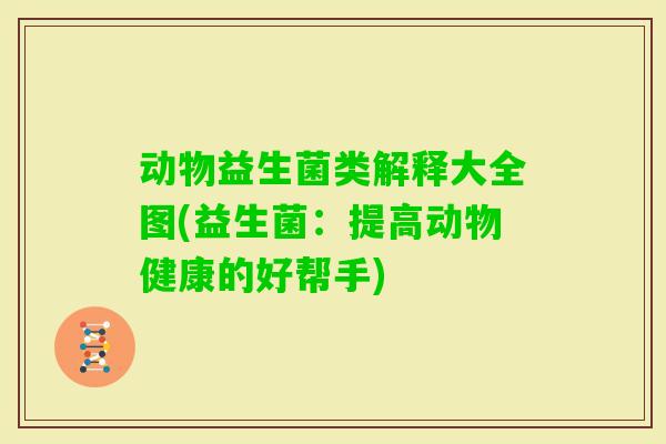 动物益生菌类解释大全图(益生菌:提高动物健康的好帮手) 动物益生菌类解释大全图(益生菌:提高动物健康的好帮手)