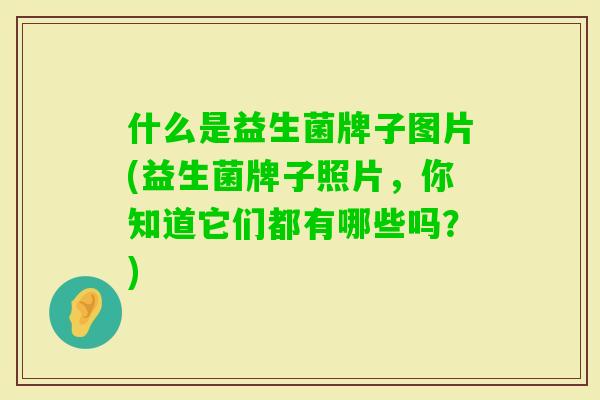 什么是益生菌牌子图片(益生菌牌子照片，你知道它们都有哪些吗？)