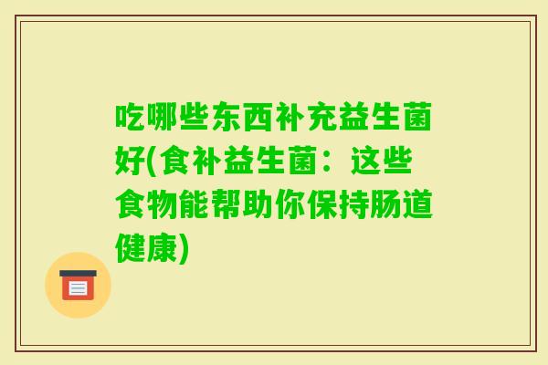 吃哪些东西补充益生菌好(食补益生菌：这些食物能帮助你保持肠道健康)