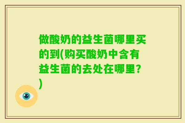 做酸奶的益生菌哪里买的到(购买酸奶中含有益生菌的去处在哪里？)