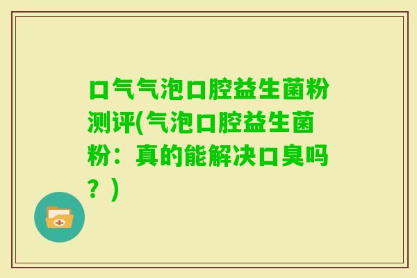 口气气泡口腔益生菌粉测评(气泡口腔益生菌粉：真的能解决吗？)