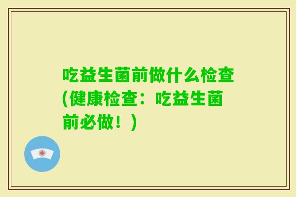 吃益生菌前做什么检查(健康检查：吃益生菌前必做！)