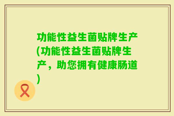 功能性益生菌贴牌生产(功能性益生菌贴牌生产，助您拥有健康肠道)