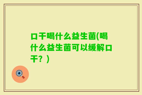 口干喝什么益生菌(喝什么益生菌可以缓解口干？)