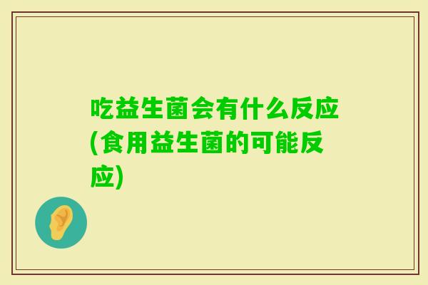 吃益生菌会有什么反应(食用益生菌的可能反应)