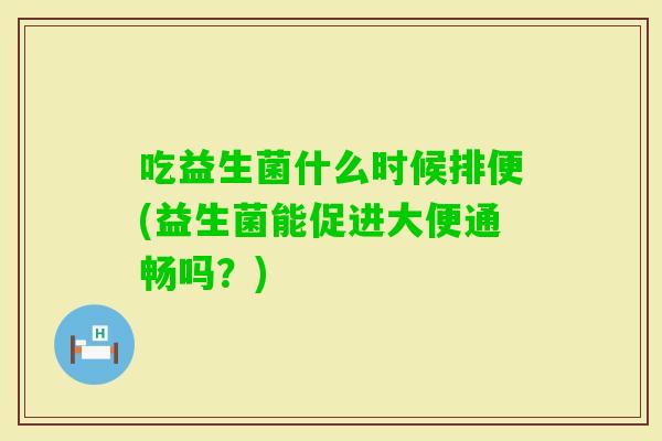 吃益生菌什么时候排便(益生菌能促进大便通畅吗？)
