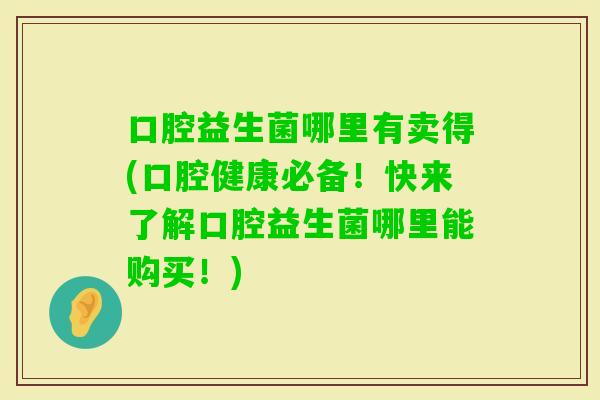口腔益生菌哪里有卖得(口腔健康必备！快来了解口腔益生菌哪里能购买！)