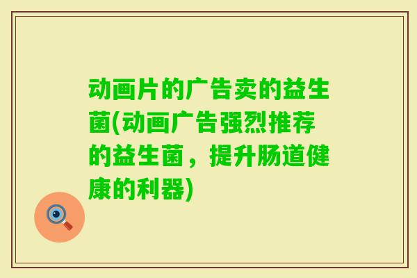 动画片的广告卖的益生菌(动画广告强烈推荐的益生菌，提升肠道健康的利器)