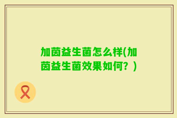 加茵益生菌怎么样(加茵益生菌效果如何？)