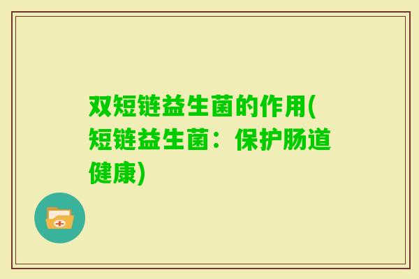 双短链益生菌的作用(短链益生菌:保护肠道健康) 双短链益生菌的作用(短链益生菌:保护肠道健康)