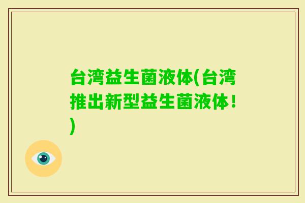 台湾益生菌液体(台湾推出新型益生菌液体!) 台湾益生菌液体(台湾推出新型益生菌液体!)