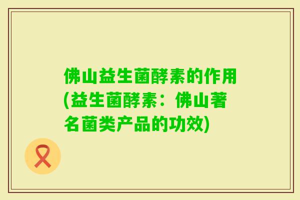 佛山益生菌酵素的作用(益生菌酵素：佛山著名菌类产品的功效)