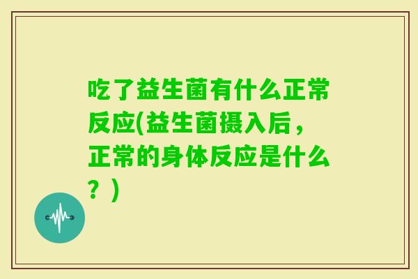 吃了益生菌有什么正常反应(益生菌摄入后，正常的身体反应是什么？)