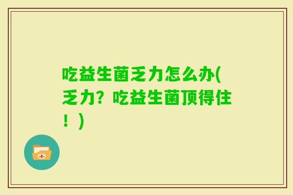 吃益生菌乏力怎么办(乏力?吃益生菌顶得住!) 吃益生菌乏力怎么办(乏力?吃益生菌顶得住!)