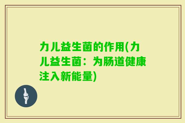 力儿益生菌的作用(力儿益生菌：为肠道健康注入新能量)