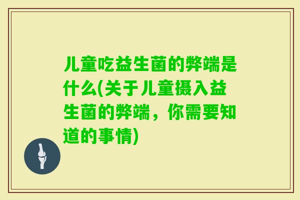 儿童吃益生菌的弊端是什么(关于儿童摄入益生菌的弊端，你需要知道的事情)